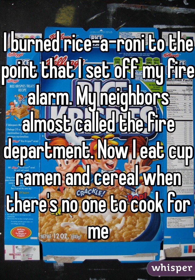 I burned rice-a-roni to the point that I set off my fire alarm. My neighbors almost called the fire department. Now I eat cup ramen and cereal when there's no one to cook for me 