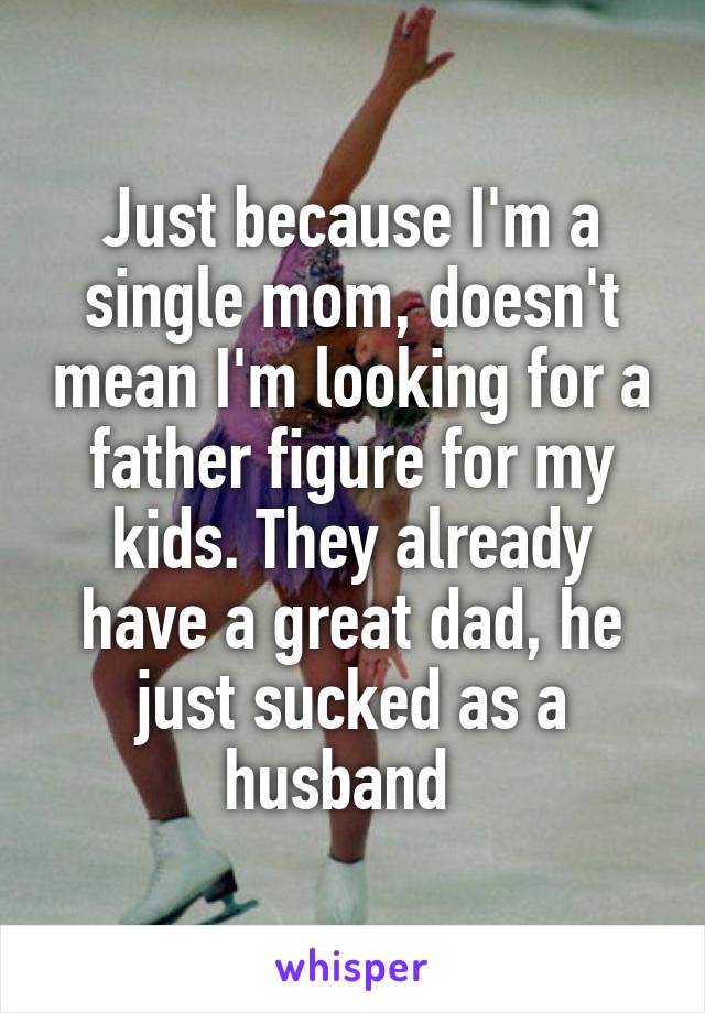 Just because I'm a single mom, doesn't mean I'm looking for a father figure for my kids. They already have a great dad, he just sucked as a husband  