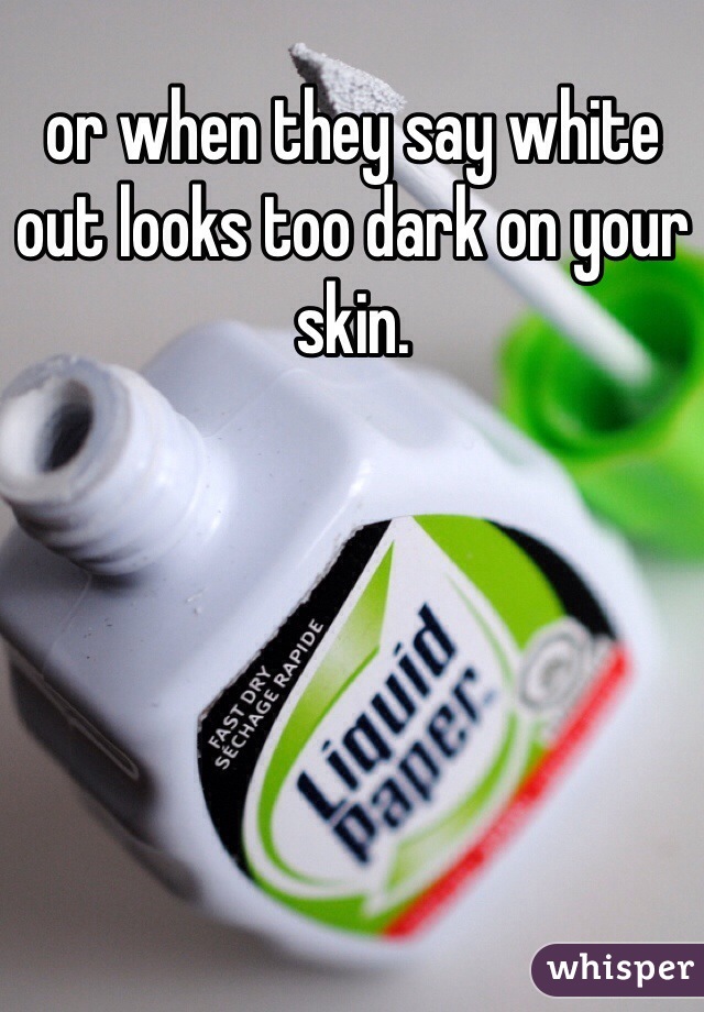 or when they say white out looks too dark on your skin. 