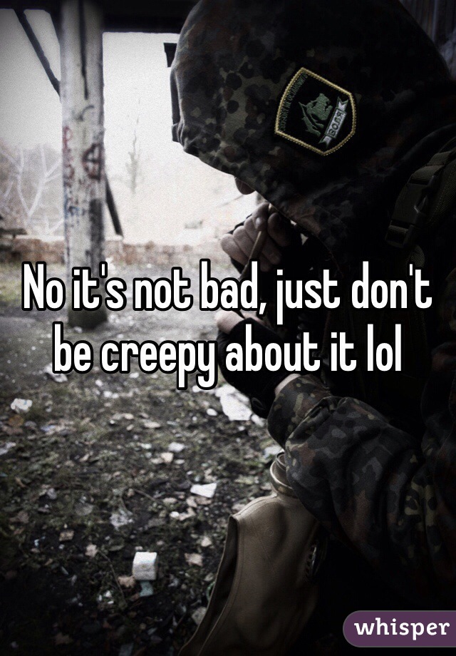 No it's not bad, just don't be creepy about it lol 