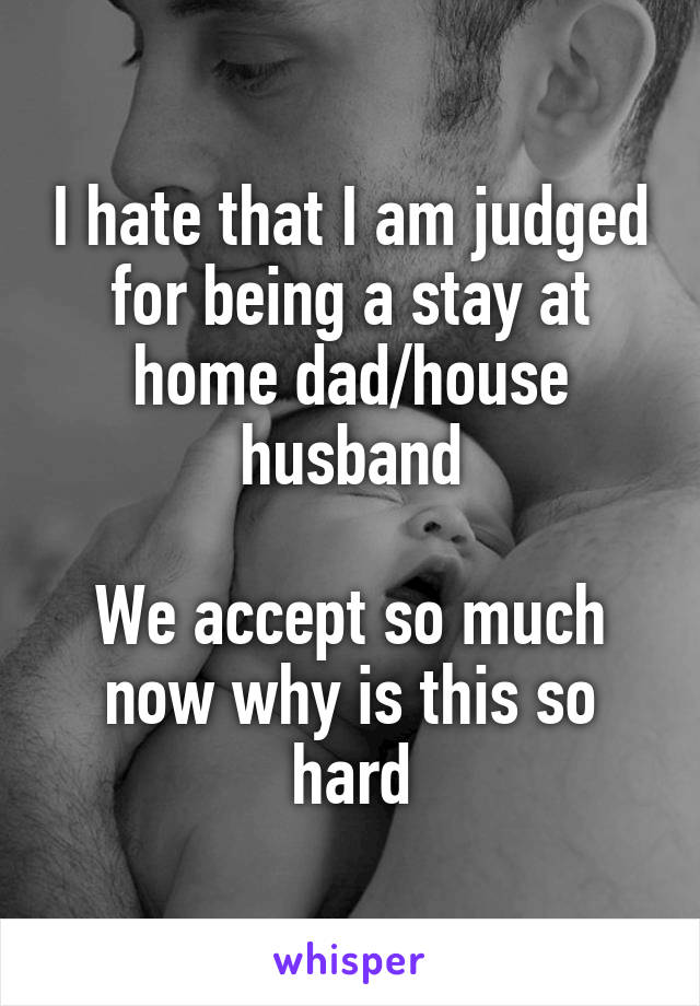 I hate that I am judged for being a stay at home dad/house husband

We accept so much now why is this so hard