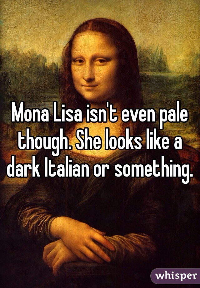 Mona Lisa isn't even pale though. She looks like a dark Italian or something. 