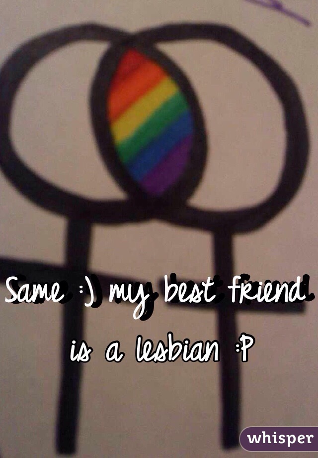 Same :) my best friend is a lesbian :P