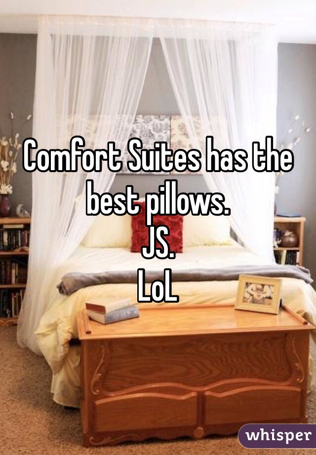 Comfort Suites has the best pillows.
JS.
LoL