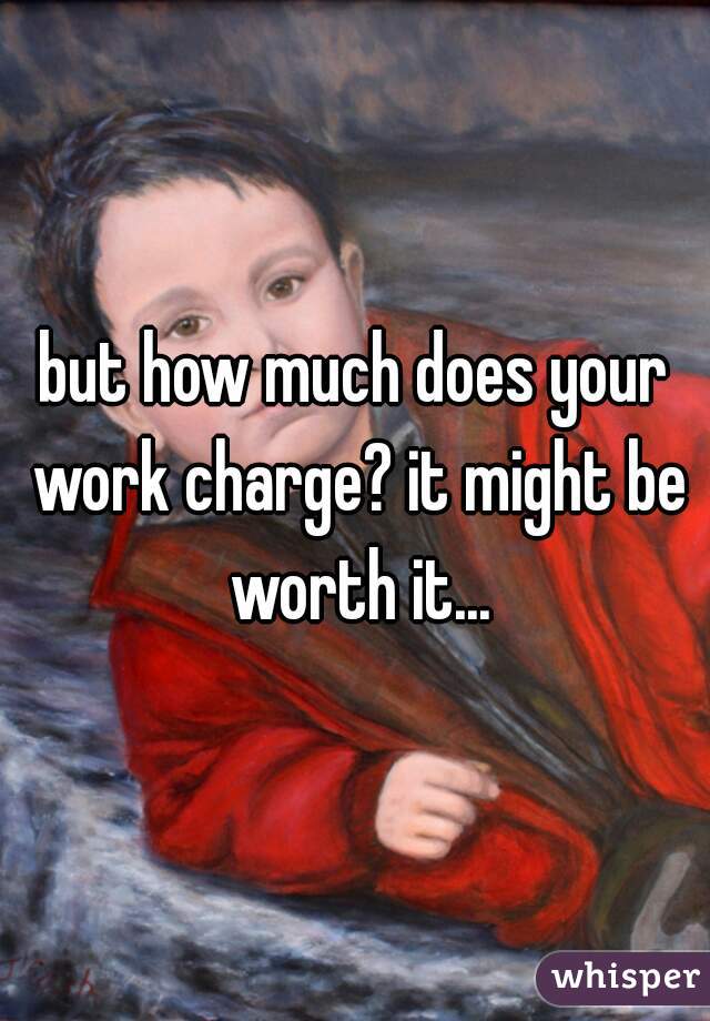 but how much does your work charge? it might be worth it...