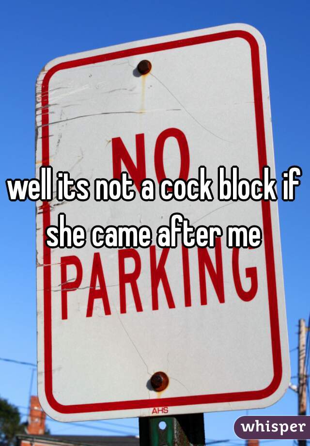 well its not a cock block if she came after me 