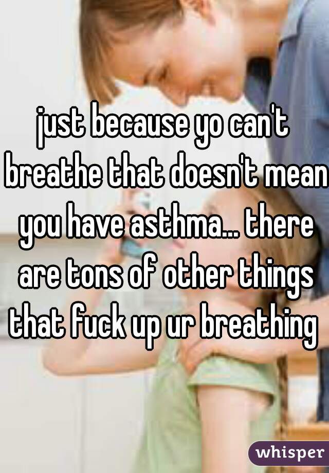 just because yo can't breathe that doesn't mean you have asthma... there are tons of other things that fuck up ur breathing 