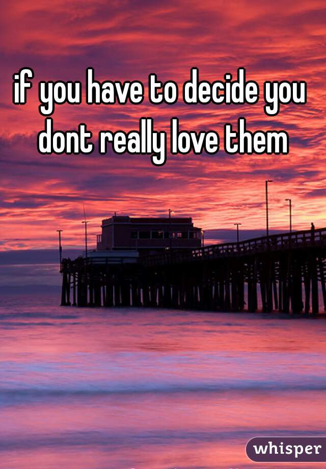 if you have to decide you dont really love them