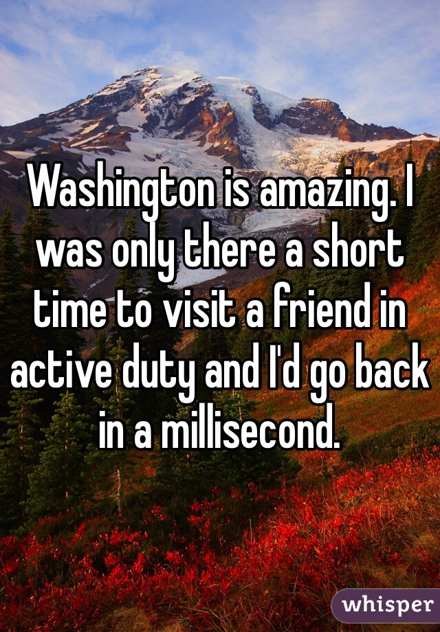 Washington is amazing. I was only there a short time to visit a friend in active duty and I'd go back in a millisecond. 