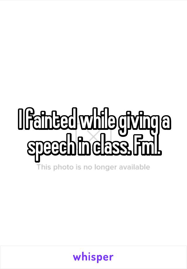 I fainted while giving a speech in class. Fml.