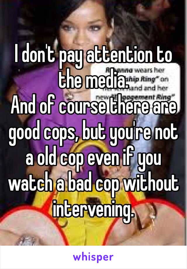 I don't pay attention to the media.
And of course there are good cops, but you're not a old cop even if you watch a bad cop without intervening.