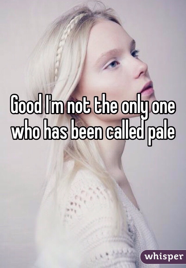 Good I'm not the only one who has been called pale
