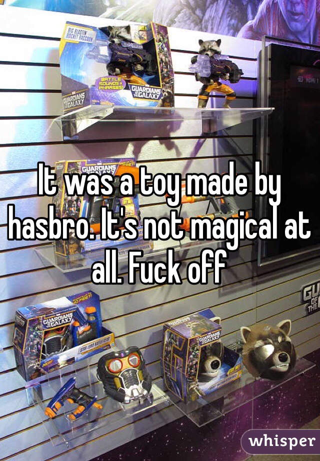 It was a toy made by hasbro. It's not magical at all. Fuck off 