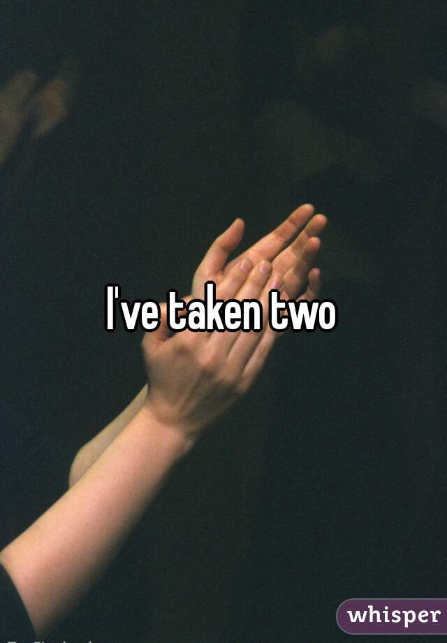 I've taken two