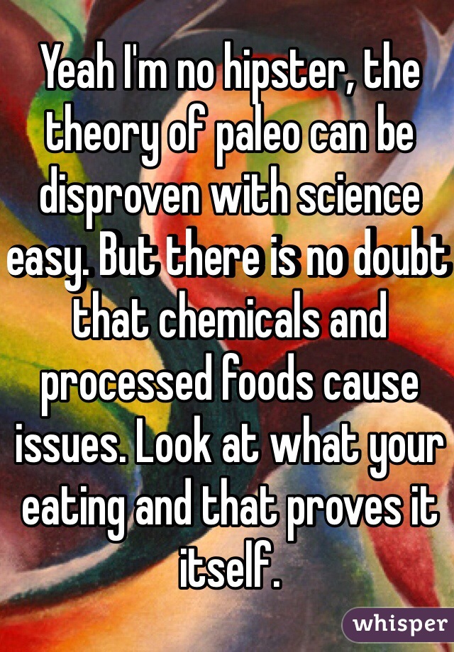 Yeah I'm no hipster, the theory of paleo can be disproven with science easy. But there is no doubt  that chemicals and processed foods cause issues. Look at what your eating and that proves it itself. 