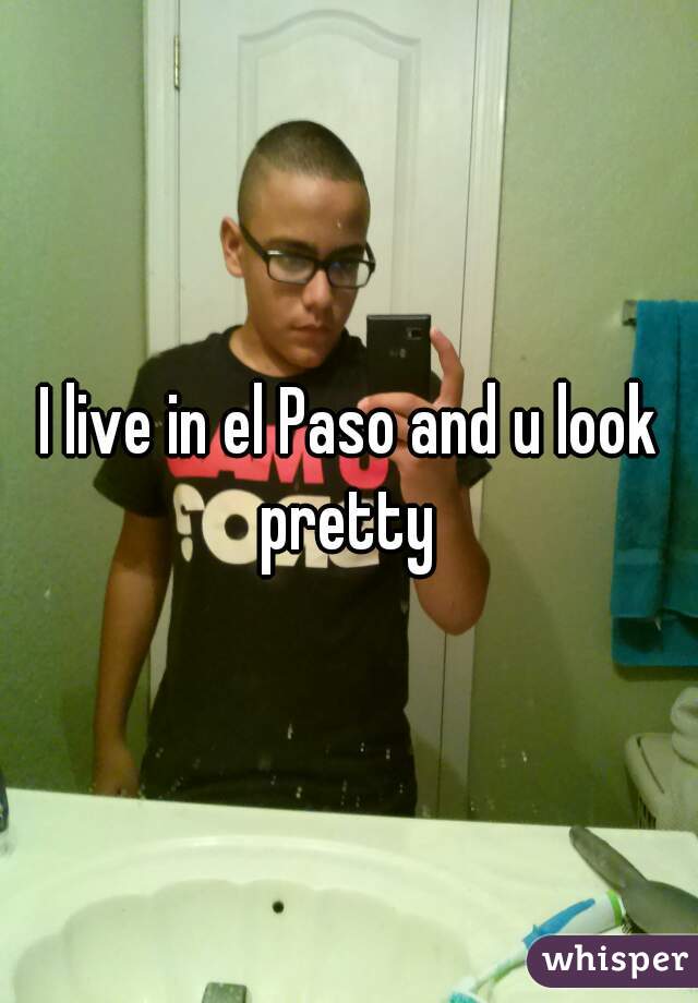 I live in el Paso and u look pretty 