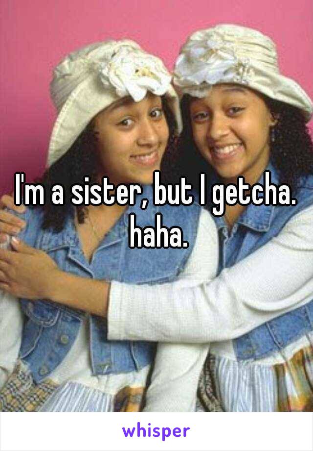 I'm a sister, but I getcha. haha.