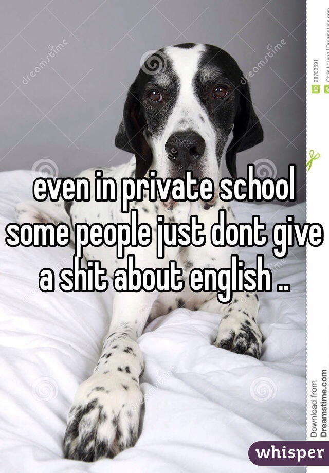 even in private school some people just dont give a shit about english .. 