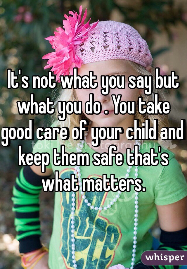It's not what you say but what you do . You take good care of your child and keep them safe that's what matters. 