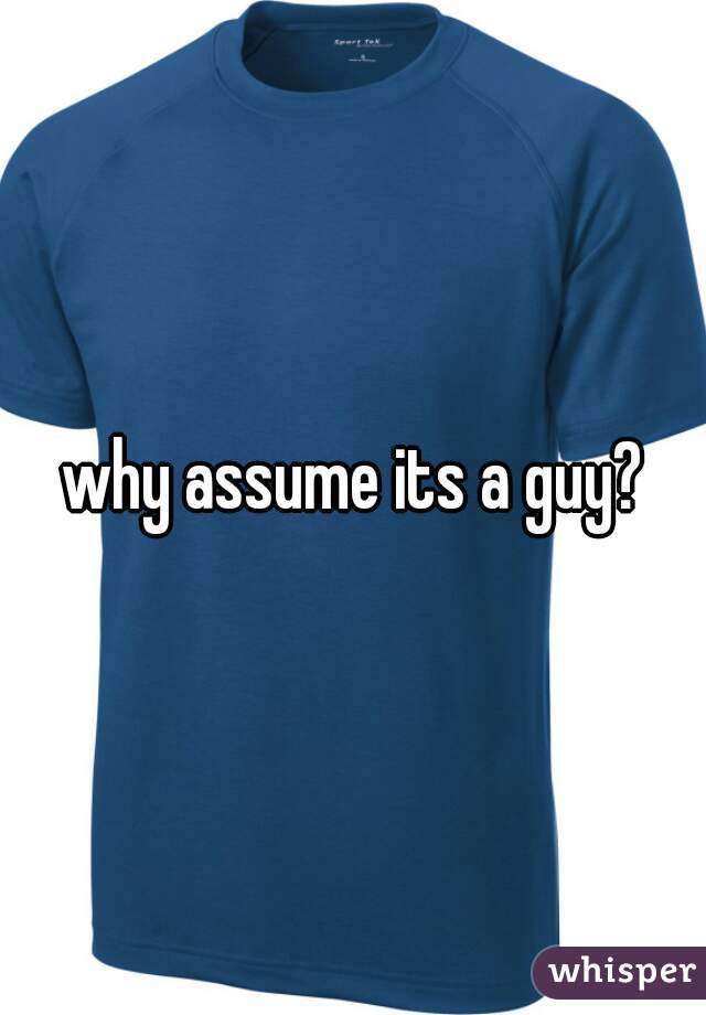 why assume its a guy?