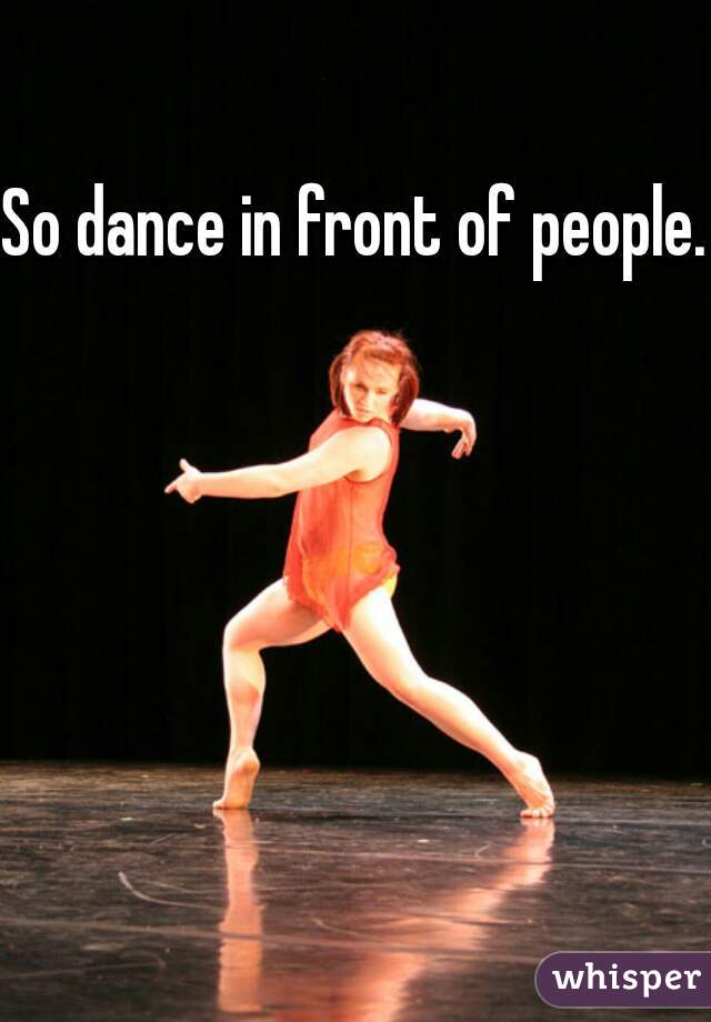 So dance in front of people.