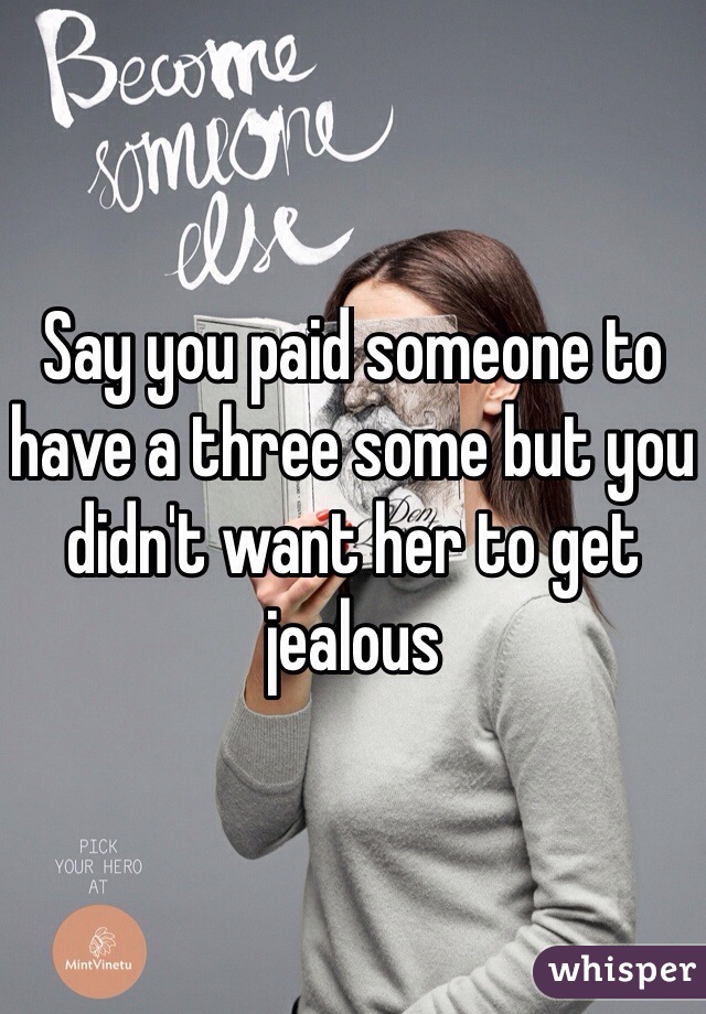 Say you paid someone to have a three some but you didn't want her to get jealous
