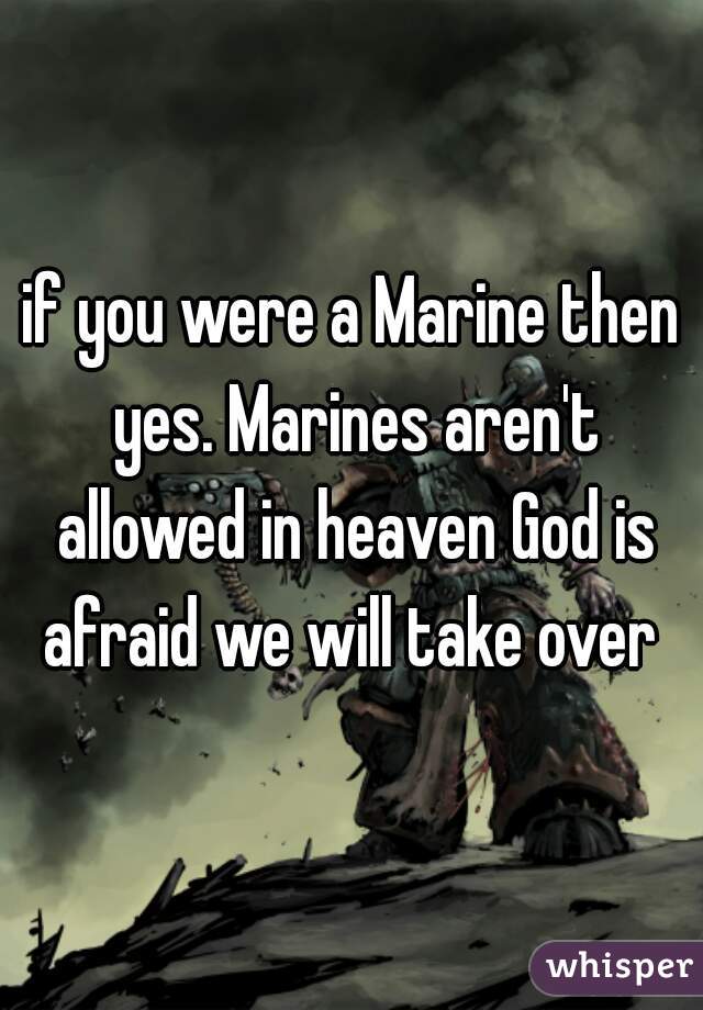 if you were a Marine then yes. Marines aren't allowed in heaven God is afraid we will take over 
