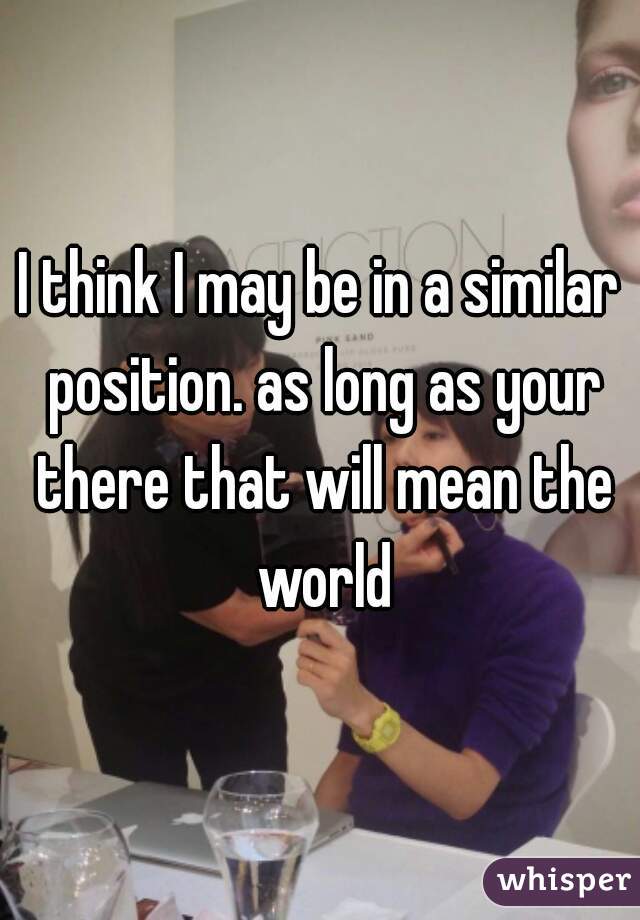 I think I may be in a similar position. as long as your there that will mean the world