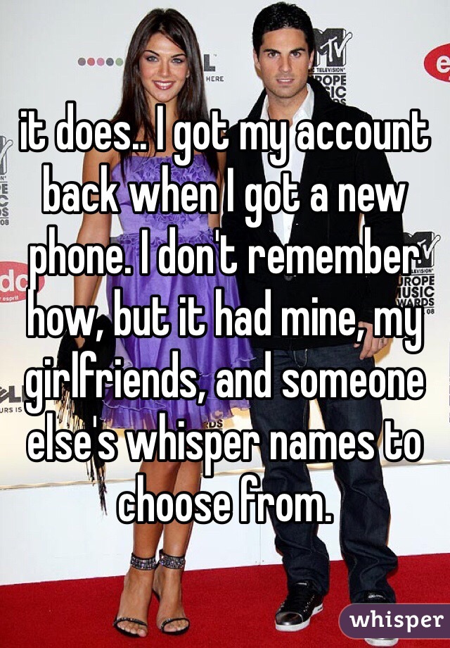 it does.. I got my account back when I got a new phone. I don't remember how, but it had mine, my girlfriends, and someone else's whisper names to choose from. 