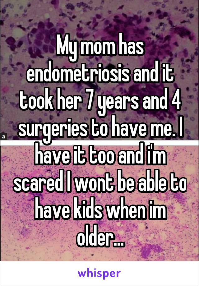 My mom has endometriosis and it took her 7 years and 4 surgeries to have me. I have it too and i'm scared I wont be able to have kids when im older...