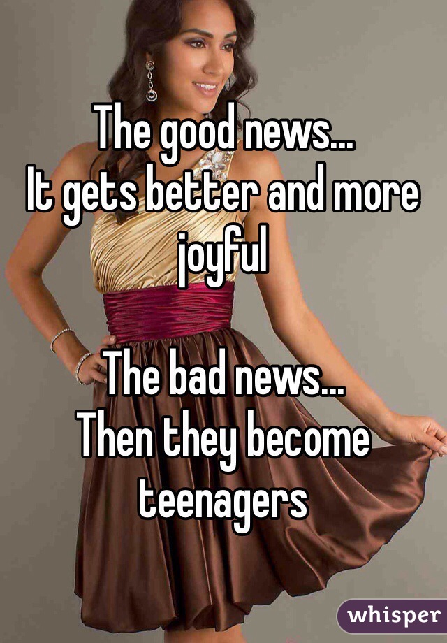 The good news...
It gets better and more joyful

The bad news...
Then they become teenagers