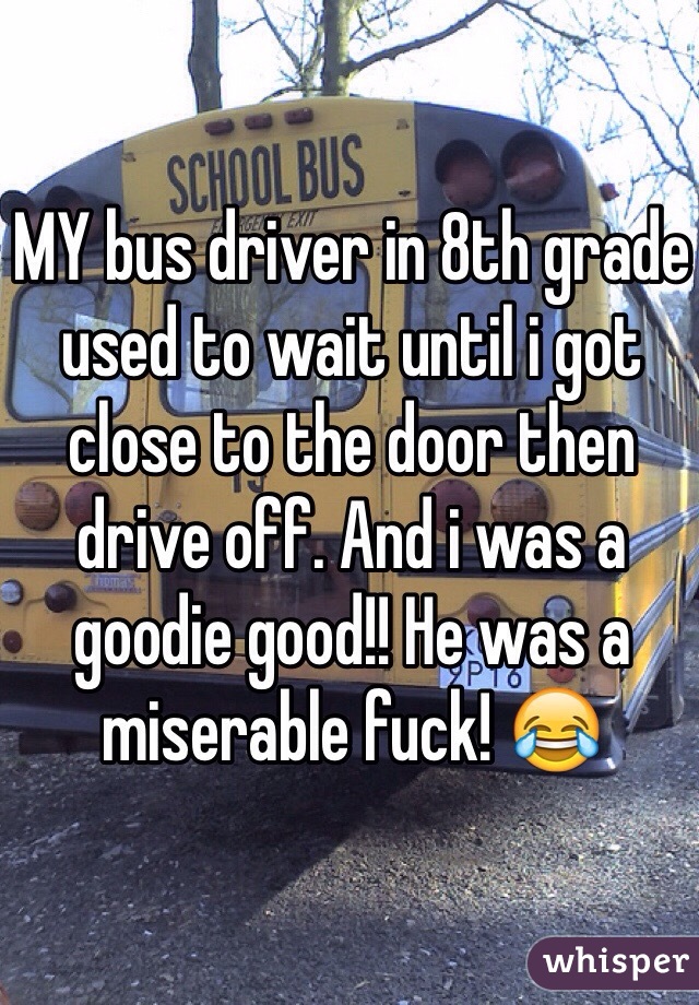 MY bus driver in 8th grade used to wait until i got close to the door then drive off. And i was a goodie good!! He was a miserable fuck! 😂
