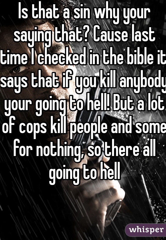 Is that a sin why your saying that? Cause last time I checked in the bible it says that if you kill anybody your going to hell! But a lot of cops kill people and some for nothing, so there all going to hell 