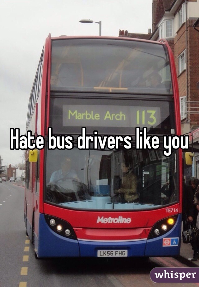 Hate bus drivers like you 