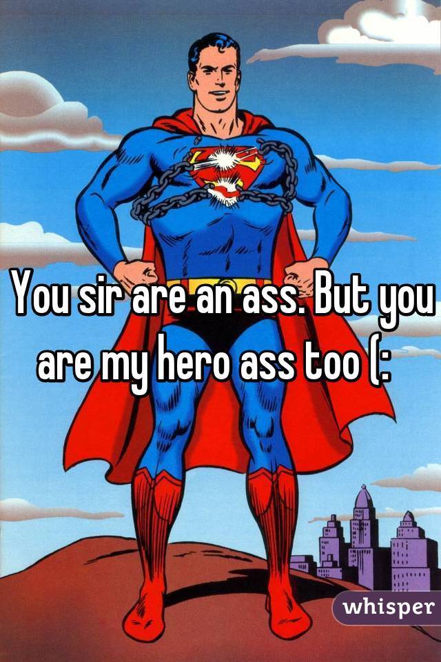 You sir are an ass. But you are my hero ass too (:  