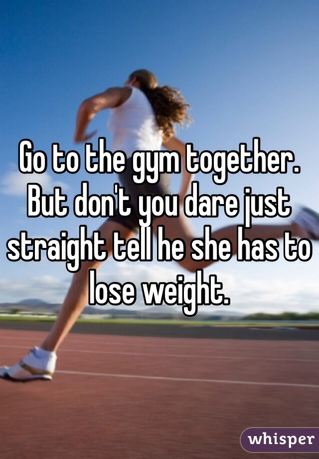 Go to the gym together. But don't you dare just straight tell he she has to lose weight. 