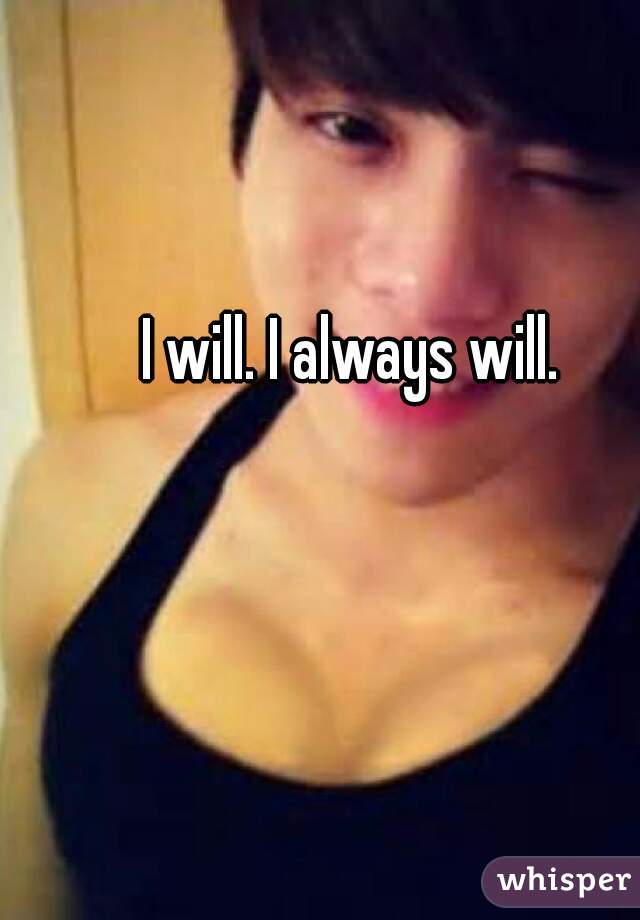 I will. I always will. 