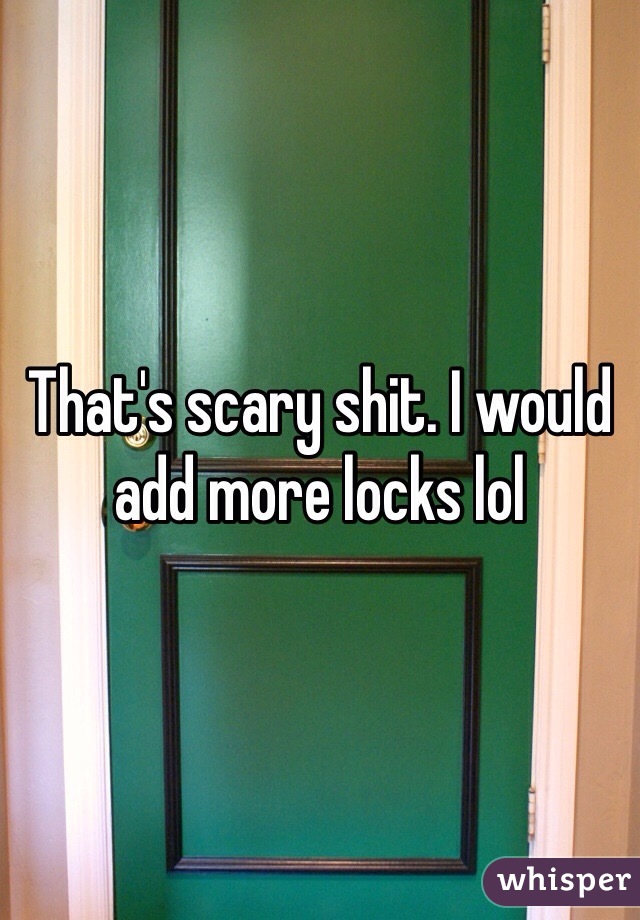 That's scary shit. I would add more locks lol