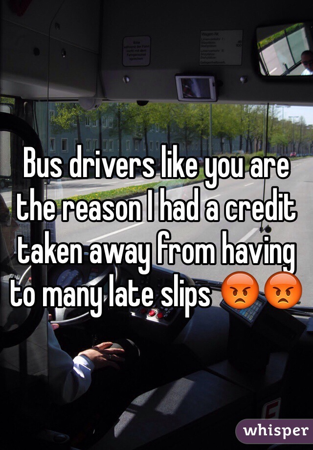 Bus drivers like you are the reason I had a credit taken away from having to many late slips 😡😡