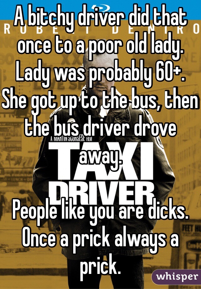 A bitchy driver did that once to a poor old lady. Lady was probably 60+. She got up to the bus, then the bus driver drove away.

People like you are dicks. Once a prick always a prick.