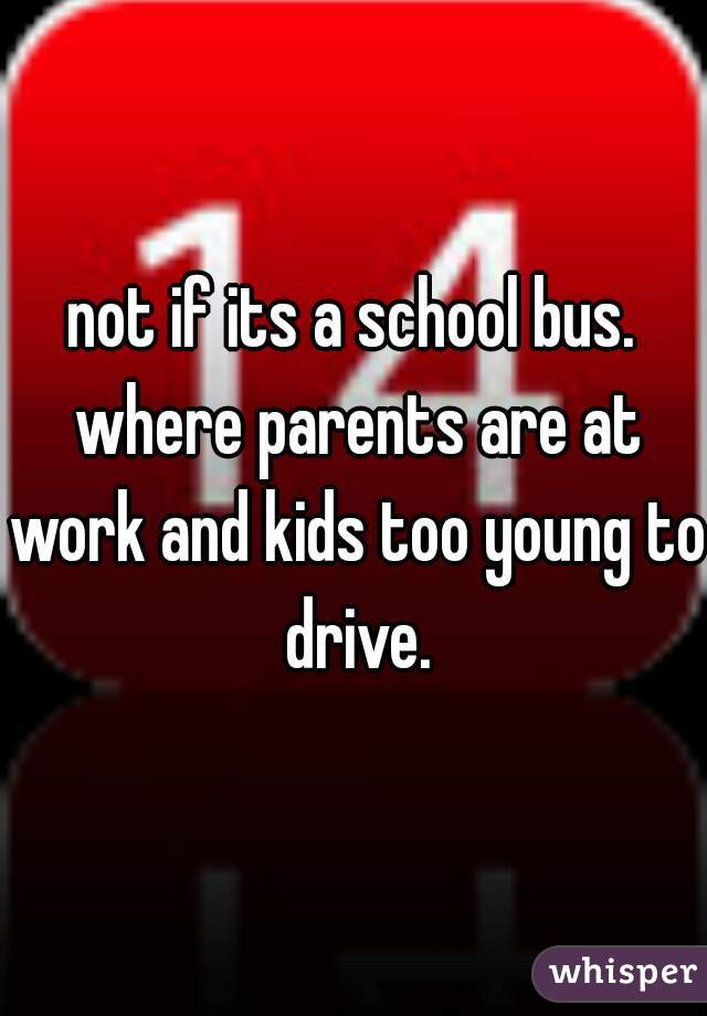 not if its a school bus. where parents are at work and kids too young to drive.