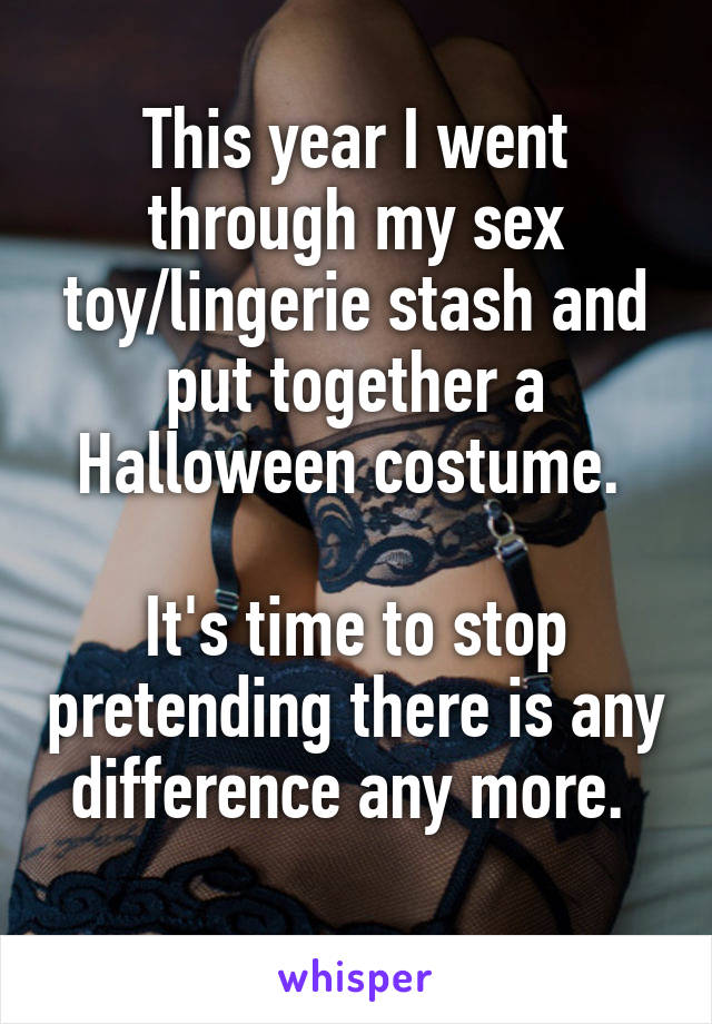 This year I went through my sex toy/lingerie stash and put together a Halloween costume. 

It's time to stop pretending there is any difference any more. 
