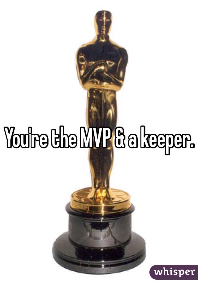 You're the MVP & a keeper. 