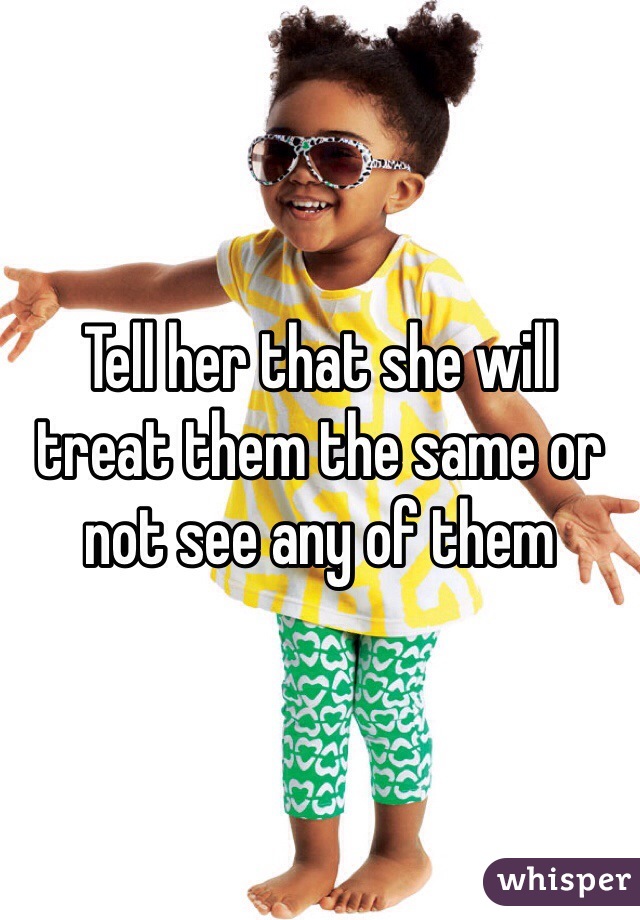 Tell her that she will treat them the same or not see any of them 