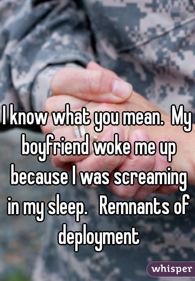 I know what you mean.  My boyfriend woke me up because I was screaming in my sleep.   Remnants of deployment