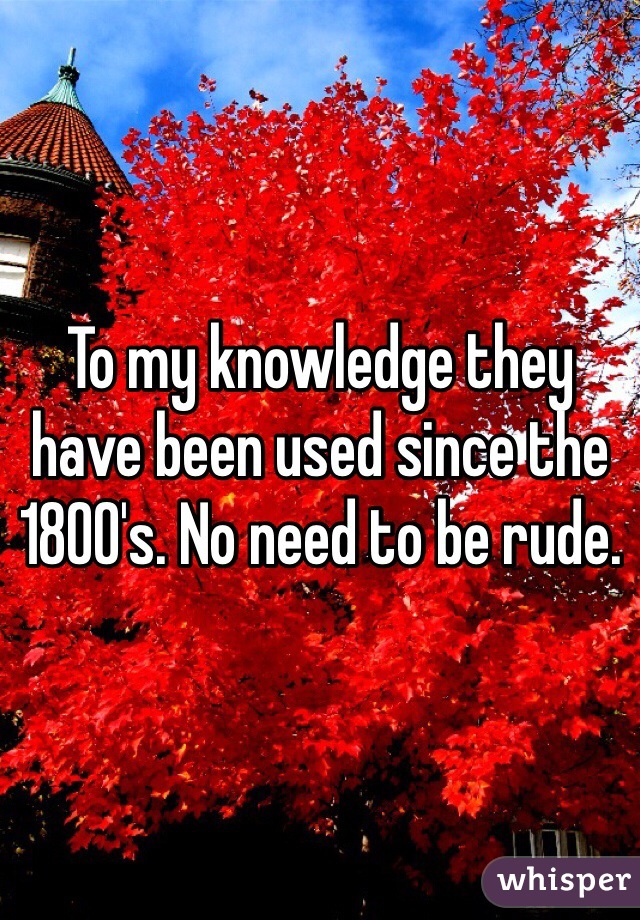 To my knowledge they have been used since the 1800's. No need to be rude.