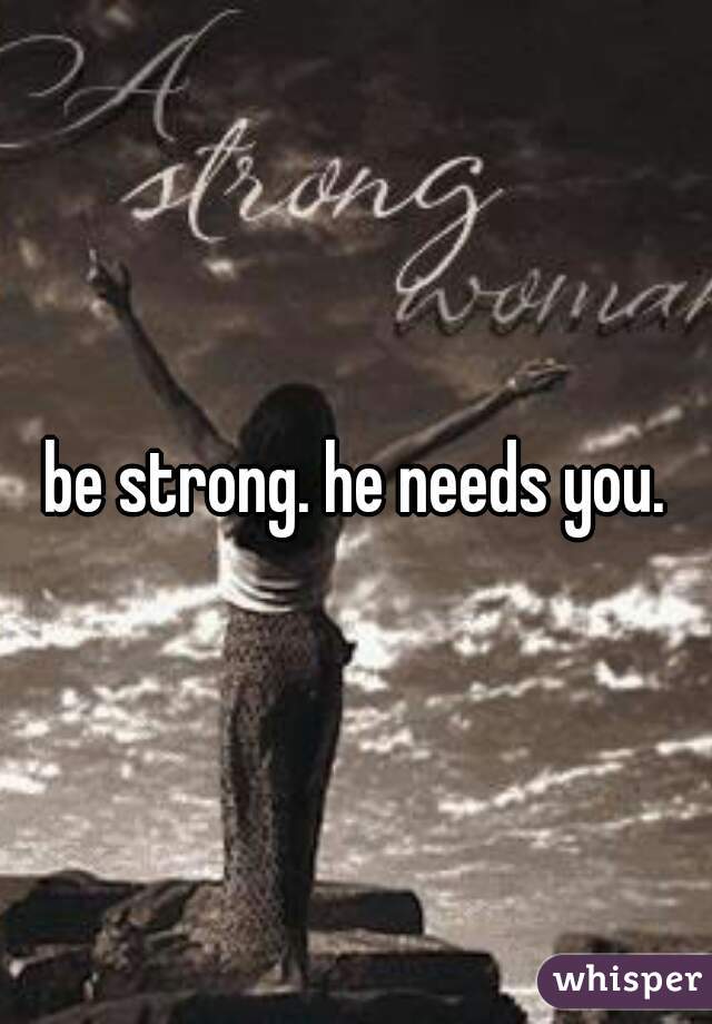 be strong. he needs you.