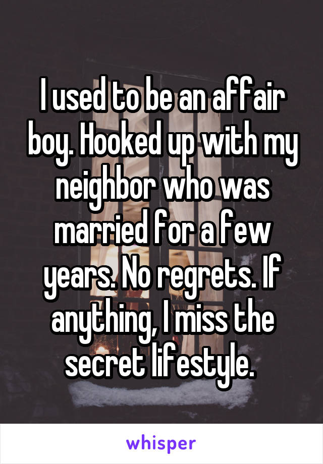 I used to be an affair boy. Hooked up with my neighbor who was married for a few years. No regrets. If anything, I miss the secret lifestyle. 