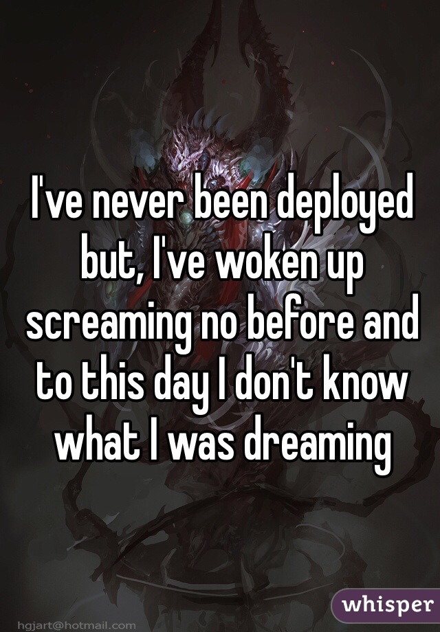 I've never been deployed but, I've woken up screaming no before and to this day I don't know what I was dreaming