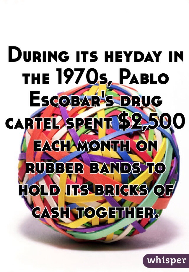 During its heyday in the 1970s, Pablo Escobar's drug cartel spent $2,500 each month on rubber bands to hold its bricks of cash together. 
